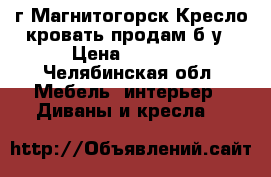 г.Магнитогорск.Кресло-кровать продам б/у › Цена ­ 1 000 - Челябинская обл. Мебель, интерьер » Диваны и кресла   